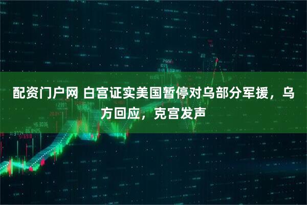 配资门户网 白宫证实美国暂停对乌部分军援，乌方回应，克宫发声