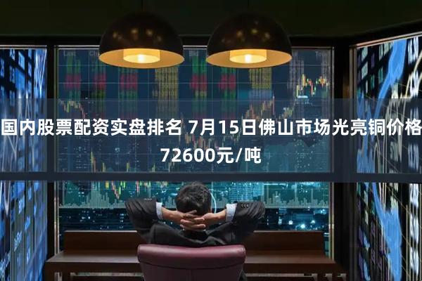 国内股票配资实盘排名 7月15日佛山市场光亮铜价格72600元/吨