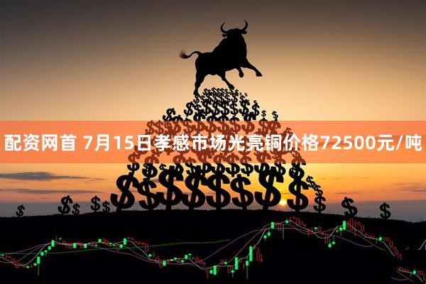 配资网首 7月15日孝感市场光亮铜价格72500元/吨