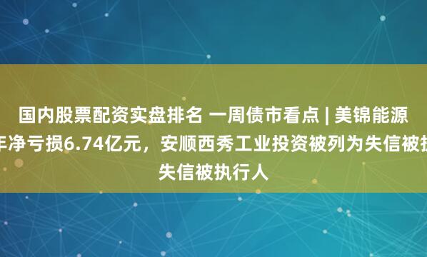 国内股票配资实盘排名 一周债市看点 | 美锦能源上半年净亏损6.74亿元，安顺西秀工业投资被列为失信被执行人