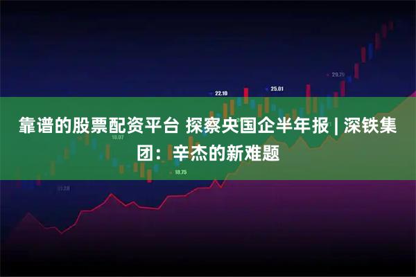 靠谱的股票配资平台 探察央国企半年报 | 深铁集团：辛杰的新难题