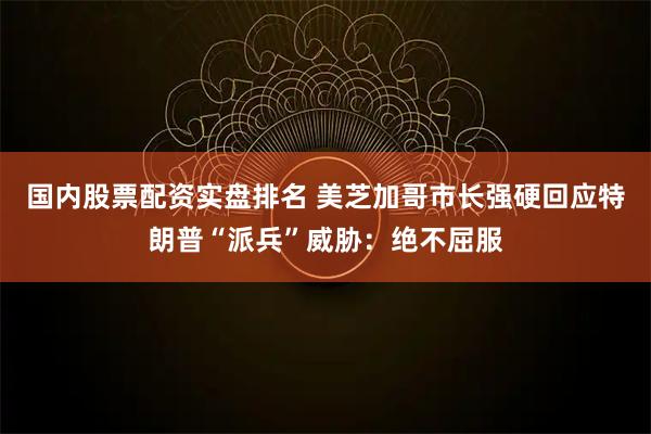 国内股票配资实盘排名 美芝加哥市长强硬回应特朗普“派兵”威胁：绝不屈服