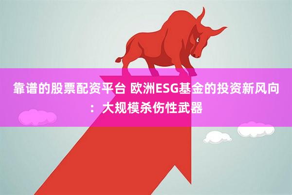 靠谱的股票配资平台 欧洲ESG基金的投资新风向：大规模杀伤性武器