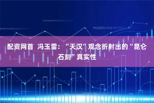 配资网首  冯玉雷：“天汉”观念折射出的“昆仑石刻”真实性