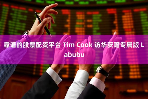靠谱的股票配资平台 Tim Cook 访华　获赠专属版 Labubu