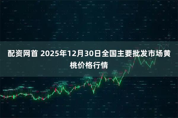 配资网首 2025年12月30日全国主要批发市场黄桃价格行情