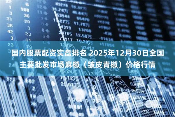 国内股票配资实盘排名 2025年12月30日全国主要批发市场麻椒（皱皮青椒）价格行情
