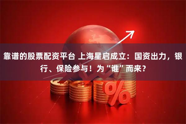 靠谱的股票配资平台 上海星启成立：国资出力，银行、保险参与！为“谁”而来？