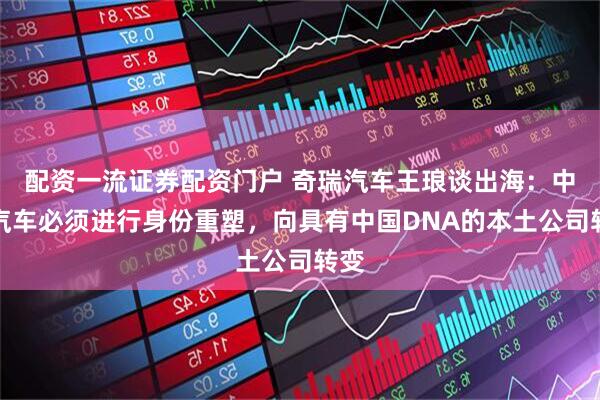 配资一流证券配资门户 奇瑞汽车王琅谈出海：中国汽车必须进行身份重塑，向具有中国DNA的本土公司转变