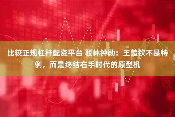 比较正规杠杆配资平台 驳林钟勋：王楚钦不是特例，而是终结右手时代的原型机