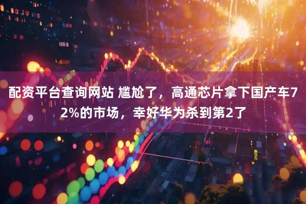 配资平台查询网站 尴尬了，高通芯片拿下国产车72%的市场，幸好华为杀到第2了
