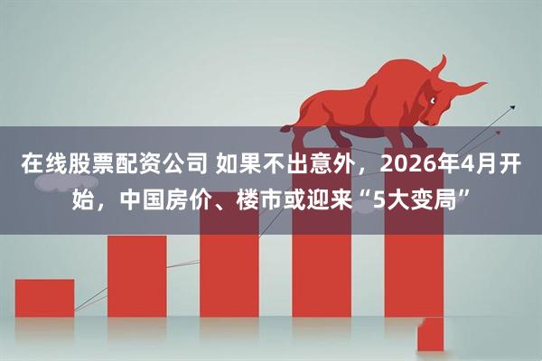 在线股票配资公司 如果不出意外，2026年4月开始，中国房价、楼市或迎来“5大变局”