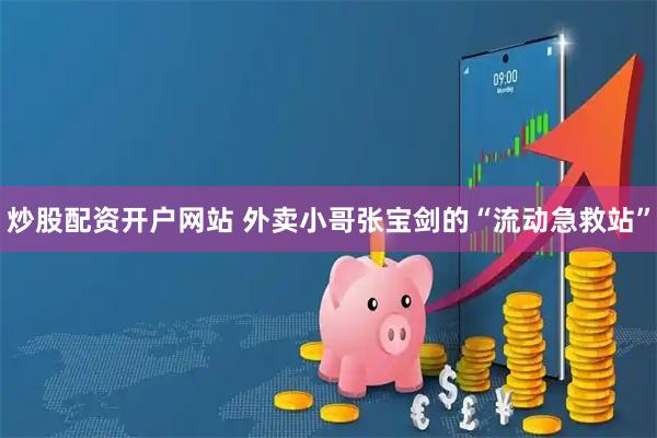 炒股配资开户网站 外卖小哥张宝剑的“流动急救站”