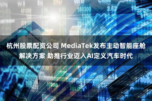 杭州股票配资公司 MediaTek发布主动智能座舱解决方案 助推行业迈入AI定义汽车时代