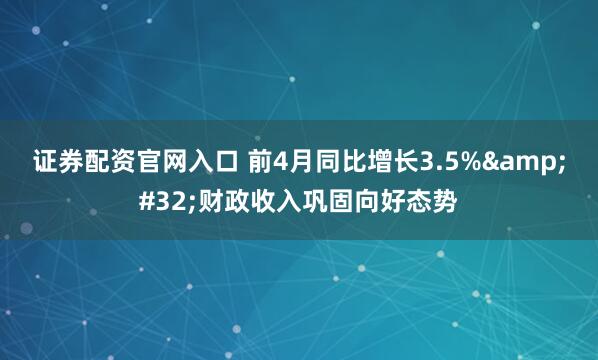 证券配资官网入口 前4月同比增长3.5% 财政收入巩固向好态势