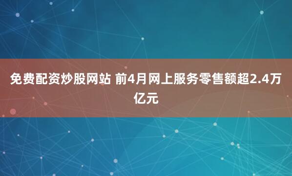 免费配资炒股网站 前4月网上服务零售额超2.4万亿元