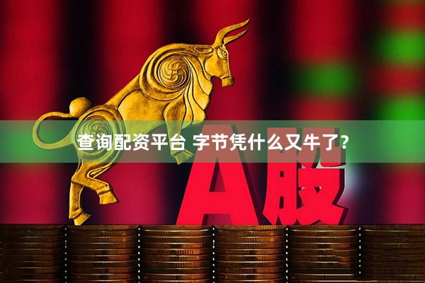 查询配资平台 字节凭什么又牛了？