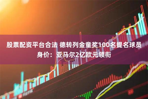 股票配资平台合法 德转列金童奖100名提名球员身价：亚马尔2亿欧元领衔
