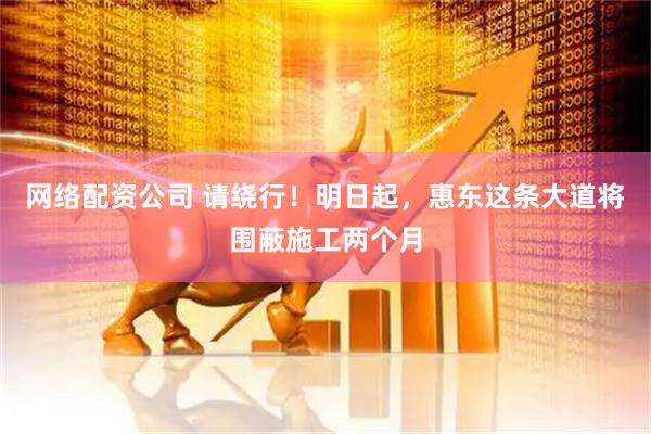 网络配资公司 请绕行！明日起，惠东这条大道将围蔽施工两个月