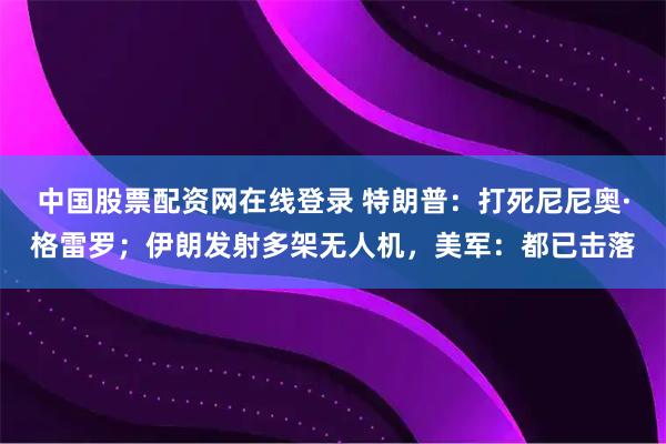 中国股票配资网在线登录 特朗普：打死尼尼奥·格雷罗；伊朗发射多架无人机，美军：都已击落