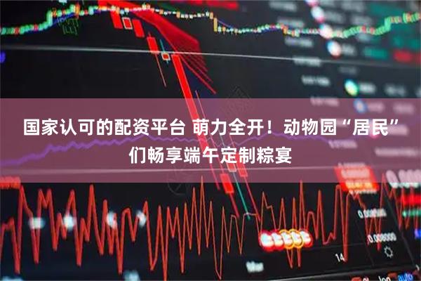 国家认可的配资平台 萌力全开！动物园“居民”们畅享端午定制粽宴