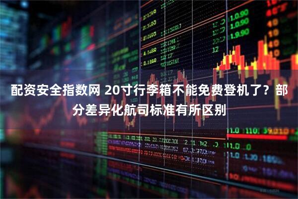 配资安全指数网 20寸行李箱不能免费登机了？部分差异化航司标准有所区别
