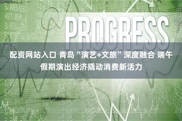 配资网站入口 青岛“演艺+文旅”深度融合 端午假期演出经济撬动消费新活力