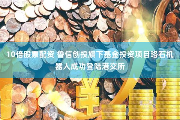 10倍股票配资 鲁信创投旗下基金投资项目珞石机器人成功登陆港交所