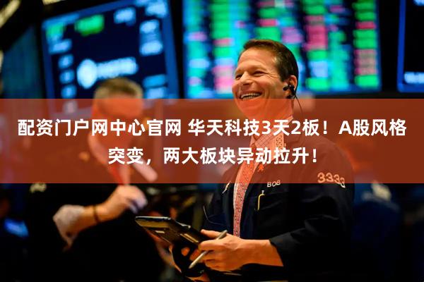 配资门户网中心官网 华天科技3天2板！A股风格突变，两大板块异动拉升！