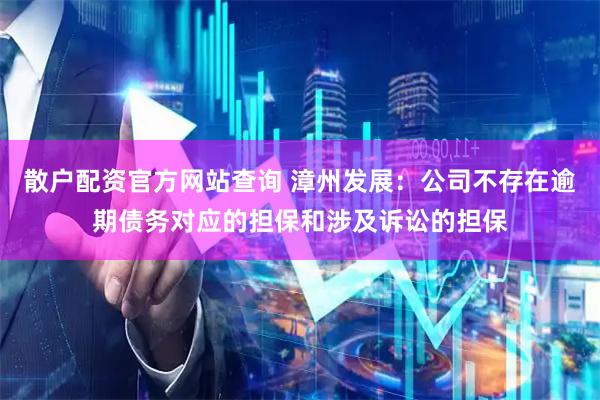 散户配资官方网站查询 漳州发展：公司不存在逾期债务对应的担保和涉及诉讼的担保