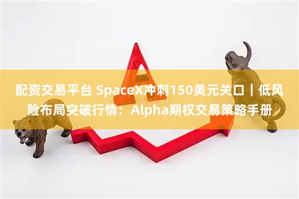 配资交易平台 SpaceX冲刺150美元关口｜低风险布局突破行情：Alpha期权交易策略手册